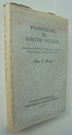 Pioneering in South Otago including the districts of Balclutha, Kaitangata, Clinton, Owaka, and the Clutha Valley by Hon. Fred Waite.