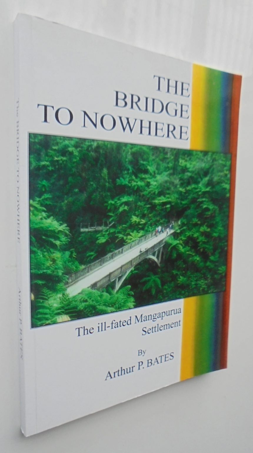 The Bridge to Nowhere The Ill-Fated Mangapurua Settlement by Arthur P. Bates.