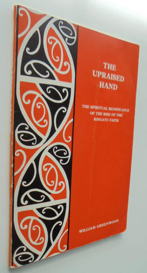 The Upraised Hand. The Spiritual Significance of the Rise of the Ringatu Faith by William Greenwood.