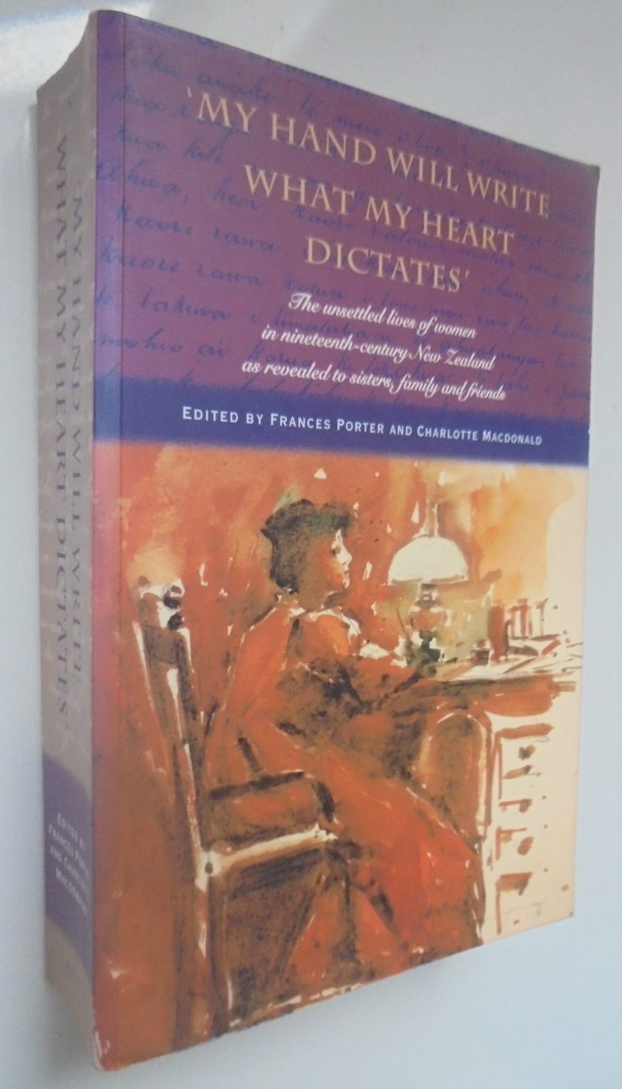 My Hand Will Write What My Heart Dictates: The Unsettled Lives of Women in Nineteenth-Century New Zealand As Revealed to Sisters, Family and Friends. Edited by Frances Porter & Charlotte Macdonald.