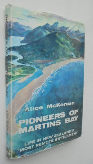 Pioneers of Martins Bay : The Story of New Zealand's Most Remote Settlement. By Alice Mckenzie, Peter Mackenzie,