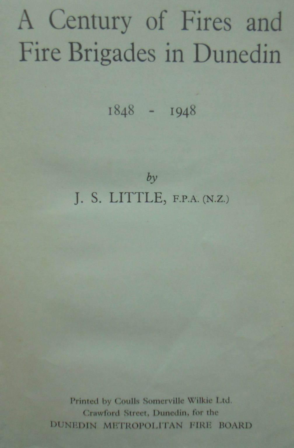 A Century of Fires and Fire Brigades in Dunedin 1848-1948 BY J. S Little.