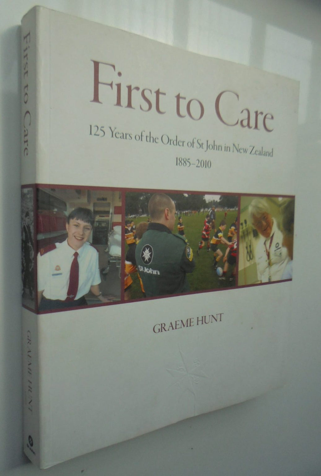 First to Care 125 Years of the Order of St John in New Zealand, 1885-2010 By Graeme Hunt.