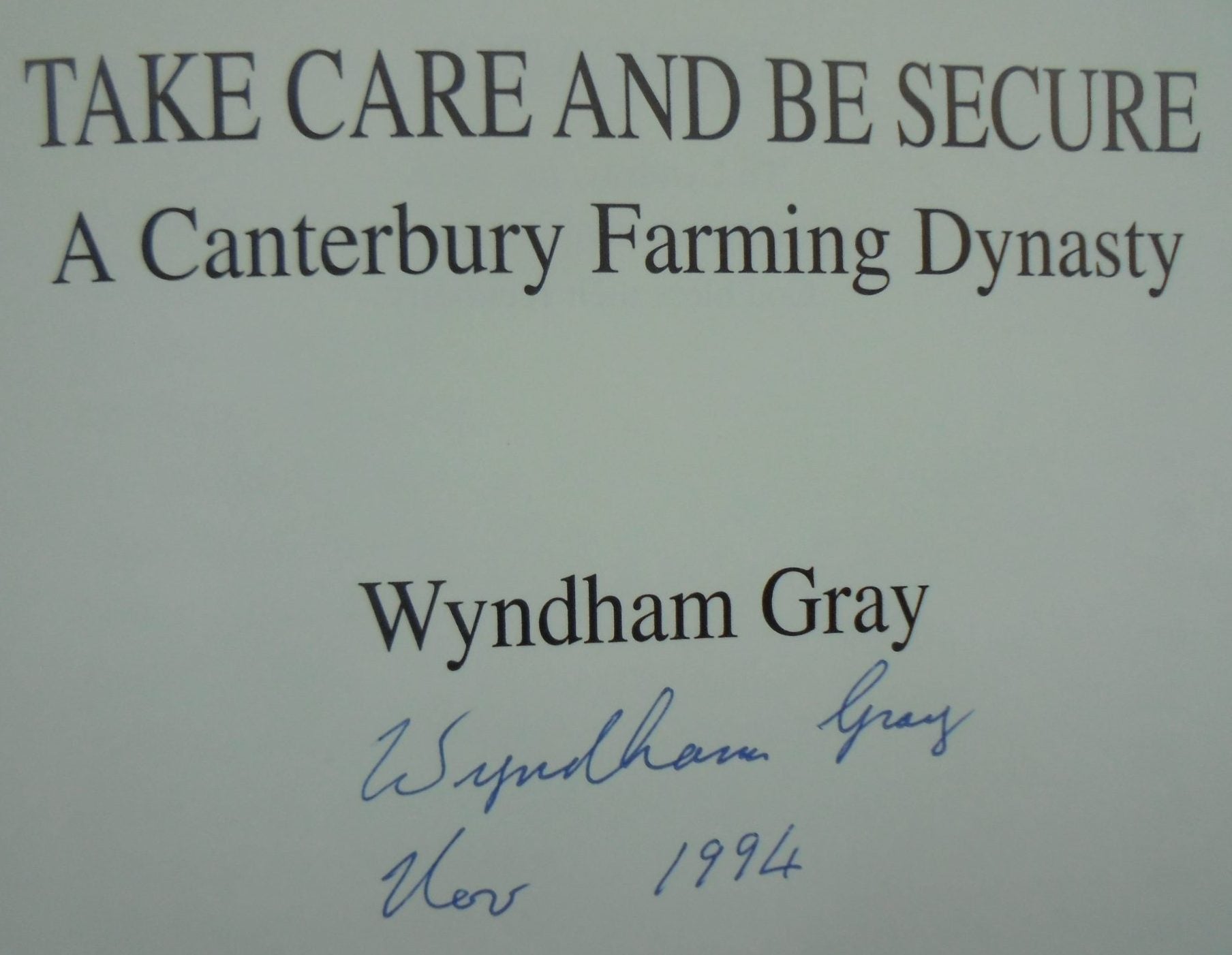 Take Care and be Secure a Canterbury Farming Dynasty: A Canterbury Farming Dynasty By Wyndham Gray. SIGNED BY AUTHOR.