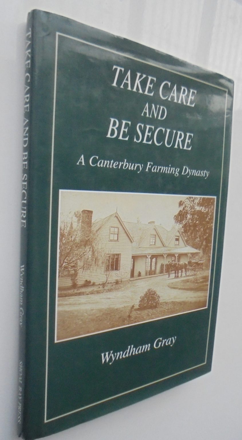 Take Care and be Secure a Canterbury Farming Dynasty: A Canterbury Farming Dynasty By Wyndham Gray. SIGNED BY AUTHOR.