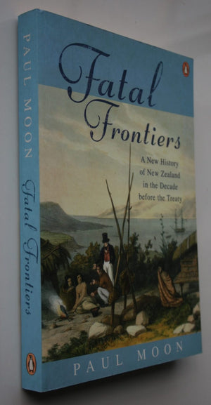 Fatal Frontiers A New History Of NZ In the Decade Before The Treaty by Paul Moon