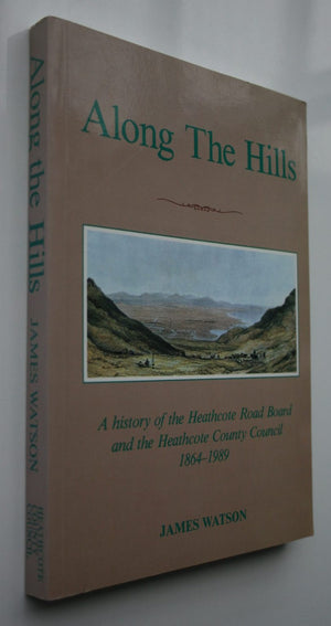 Along the Hills - A History of the Heathcote Road Board and the Heathcote County Council 1864-1989 by James Watson.