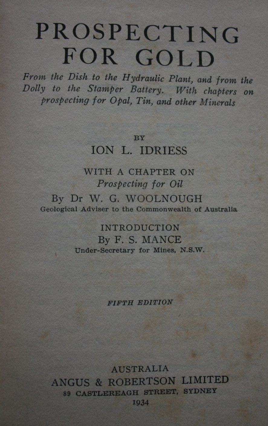 Prospecting for Gold; From the Dish to the Hydraulic Plant, and from the Dolly to the Stamper Battery. With chapters on prospecting for Opal, Tin and other Minerals by Ion L. Idriess.