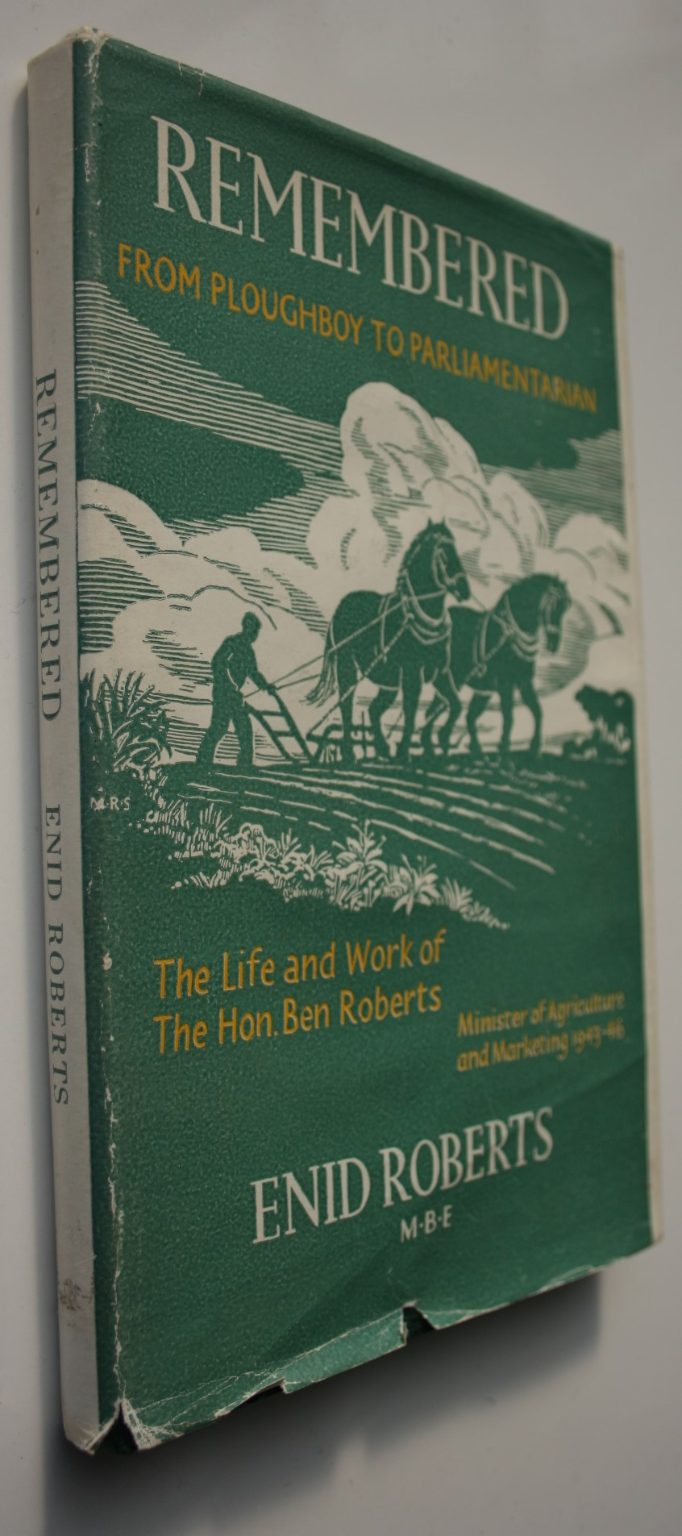 Remembered. From Ploughboy to Parliamentarion. The life and work of Ben Roberts, MP Minister of Agriculture and marketing NZ 1943 -46