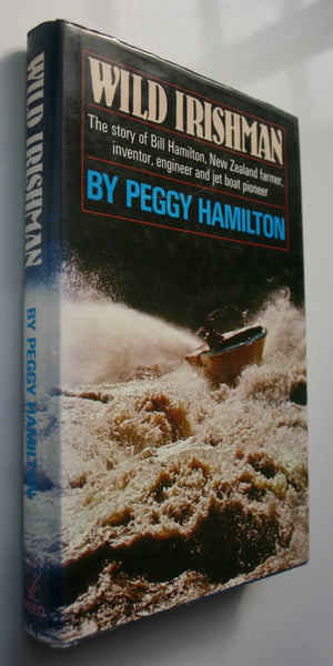 WILD IRISHMAN. Bill Hamilton, NZ Farmer, Inventor, Engineer; Jet Boat Pioneer by Peggy Hamilton.