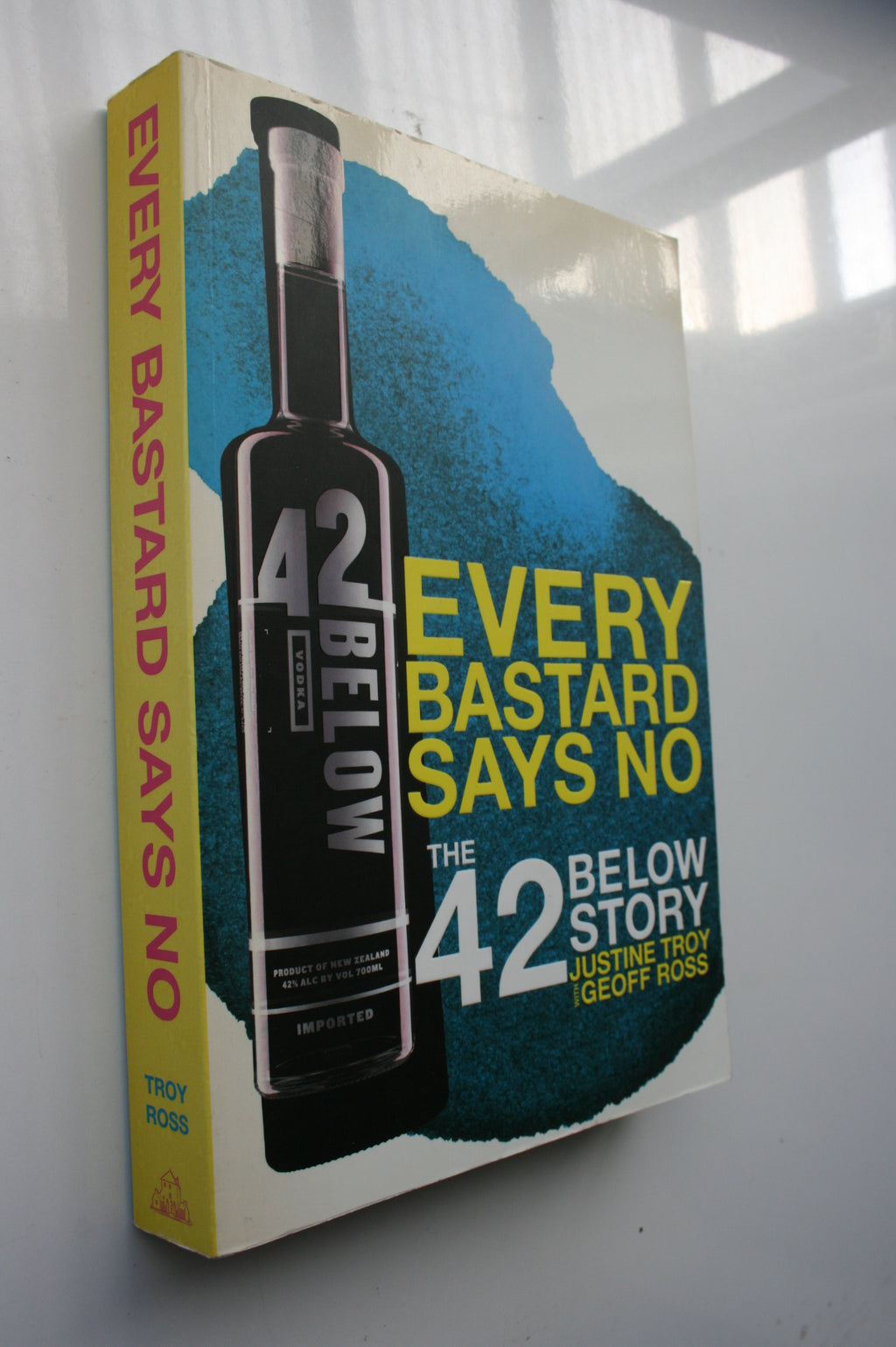 Every Bastard Says No: The 42 Below Story By Justine Troy, Geoff Ross