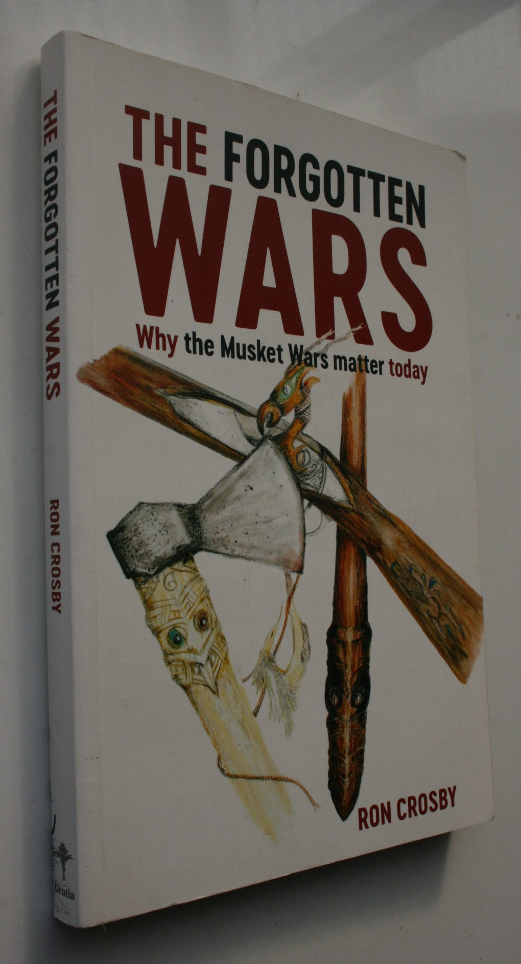 The Forgotten Wars Why the Musket Wars Matter Today by Ron Crosby . SIGNED by Ron Crosby on title page .