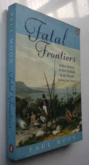 Fatal Frontiers A New History Of NZ In the Decade Before The Treaty by Paul Moon