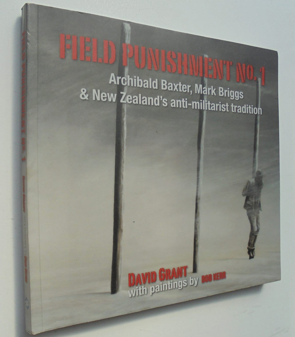 Field Punishment No.1 Archibald Baxter, Mark Briggs and New Zealand's Anti-Militarist Tradition By David Grant, Bob Kerr (Illustrated by)