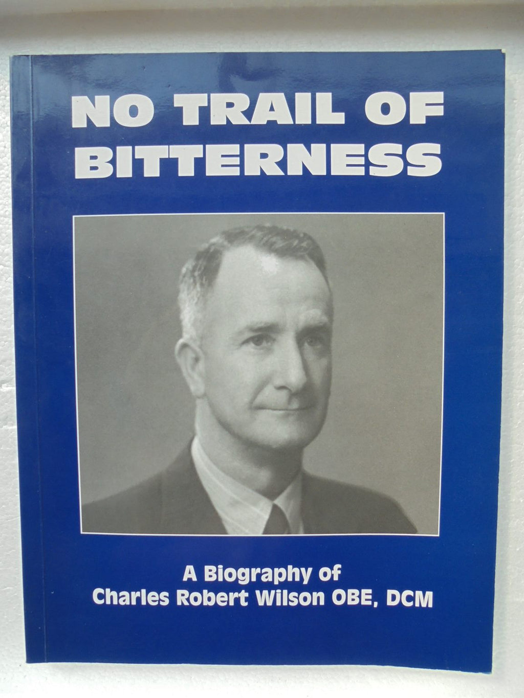 No Trail of Bitterness: A Biography of Charles Robert Wilson OBE DCM. SIGNED