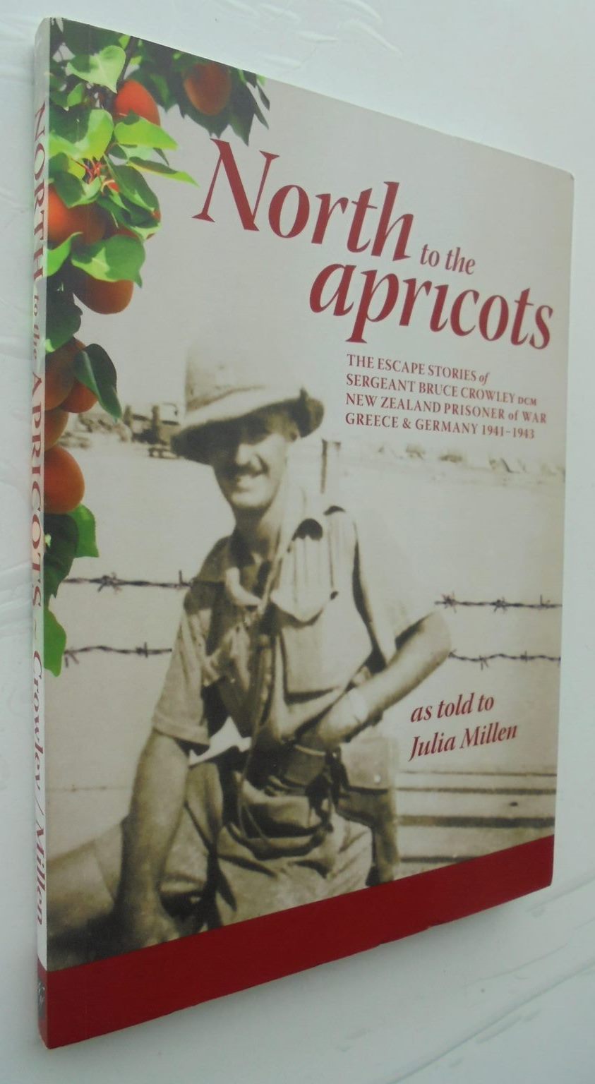 North to the Apricots: The Escape Stories of Sergeant Bruce Crowley DCM, New Zealand Prisoner of War in Greece & Germany 1941-1943 SIGNED by Julia Millen