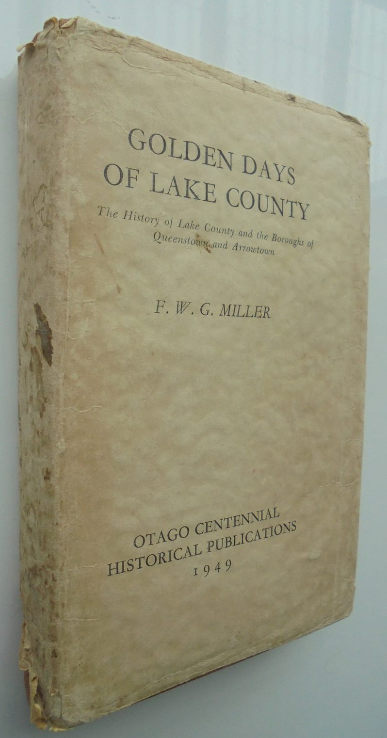 Golden Days of Lake County: A History of Lake Country and the Boroughs of Queenstown and Arrowtown. BY F G W Miller.