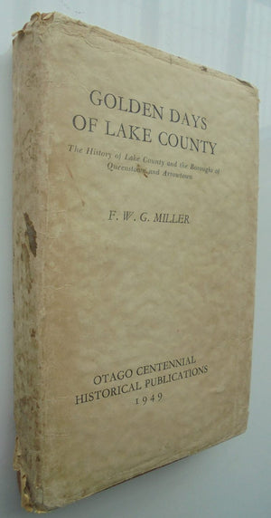 Golden Days of Lake County: A History of Lake Country and the Boroughs of Queenstown and Arrowtown. BY F G W Miller.