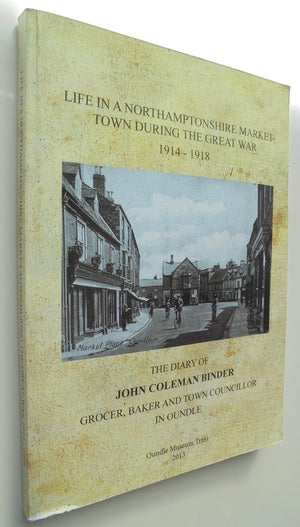 Life in a Northamptonshire Market Town During the Great War 1914 - 1918: The Diary of John Coleman Binder, Grocer, Baker and Town Councillor in Oundle.