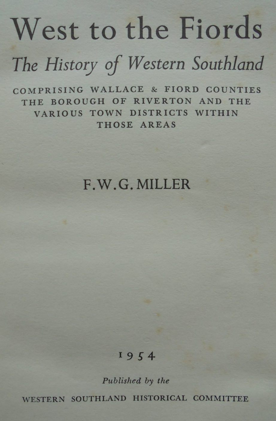 West to the Fiords The History of Western Southland: Comprising Wallace & Fiord Counties, the Borough of Riverton and the Various Town Districts Within Those Areas. By F W G Miller.