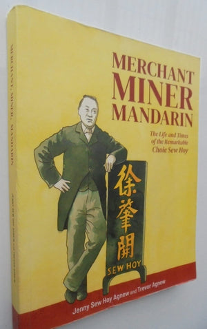 Merchant, Miner, Mandarin The life and times of the remarkable Choie Sew Hoy. By Jenny Sew Hoy Agnew, Trevor Agnew.