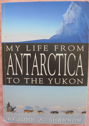 My Life From Antarctica To The Yukon - John A. Shannon