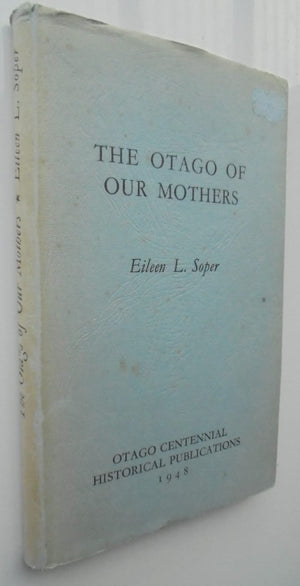 The Otago of Our Mothers. (1948). By Eileen L Soper