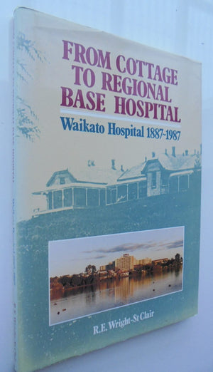 From Cottage To regional base Hospital. Waikato Hospital 1887-1987. By R. E. WRIGHT-St CLAIR