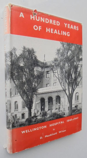 A Hundred Years of Healing - Wellington Hospital 1847-1947. By D. MacDonald Wilson.