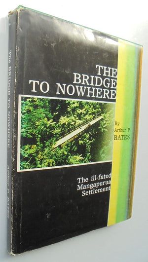 The Bridge to Nowhere The Ill-Fated Mangapurua Settlement by Arthur P. Bates.