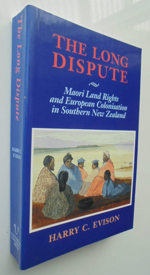 The Long Dispute European Colonisation and Maori Land Rights in Southern New Zealand By Harry C. Evison, Harry C. Evison (Edited by)